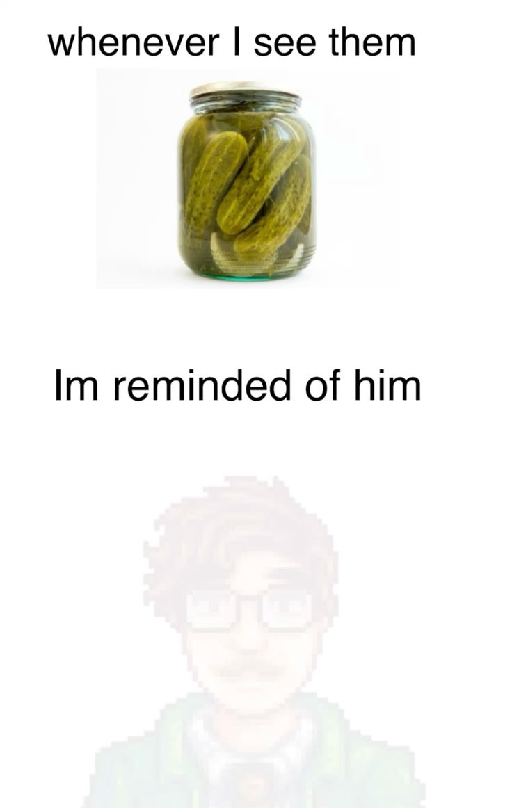 whenever i see them, image of pickles, im reminded of him, image of harvey with very low opacity
